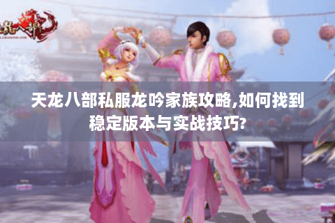 天龙八部私服龙吟家族攻略,如何找到稳定版本与实战技巧? 天龙八部私服龙吟家族攻略,如何找到稳定版本与实战技巧?