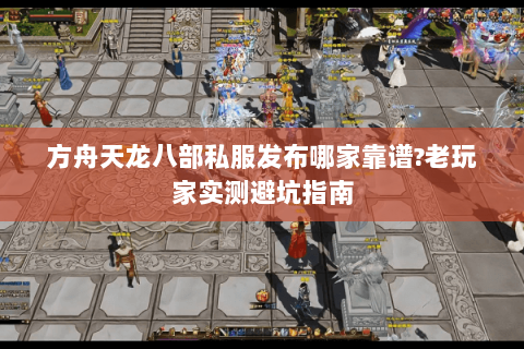 方舟天龙八部私服发布哪家靠谱?老玩家实测避坑指南