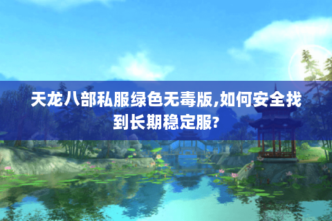 天龙八部私服绿色无毒版,如何安全找到长期稳定服?
