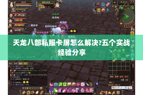 天龙八部私服卡屏怎么解决?五个实战经验分享 天龙八部私服卡屏怎么解决?五个实战经验分享