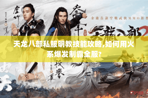 天龙八部私服明教技能攻略,如何用火系爆发制霸全服? 天龙八部私服明教技能攻略,如何用火系爆发制霸全服?