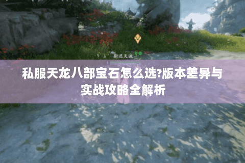 私服天龙八部宝石怎么选?版本差异与实战攻略全解析 私服天龙八部宝石怎么选?版本差异与实战攻略全解析
