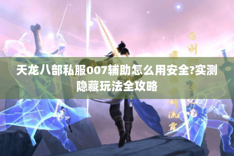 天龙八部私服007辅助怎么用安全?实测隐藏玩法全攻略 天龙八部私服007辅助怎么用安全?实测隐藏玩法全攻略