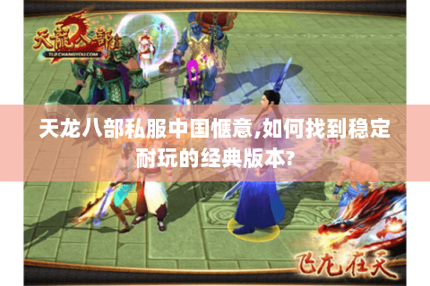 天龙八部私服中国惬意,如何找到稳定耐玩的经典版本? 天龙八部私服中国惬意,如何找到稳定耐玩的经典版本?