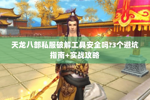天龙八部私服破解工具安全吗?3个避坑指南+实战攻略