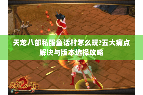 天龙八部私服童话村怎么玩?五大痛点解决与版本选择攻略