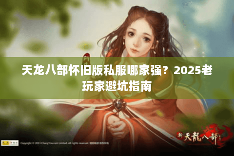 天龙八部怀旧版私服哪家强?2025老玩家避坑指南 天龙八部怀旧版私服哪家强?2025老玩家避坑指南