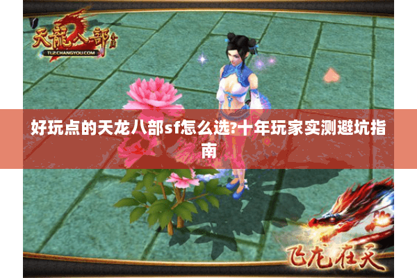 好玩点的天龙八部sf怎么选?十年玩家实测避坑指南 好玩点的天龙八部sf怎么选?十年玩家实测避坑指南