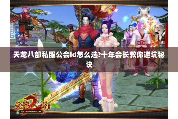 天龙八部私服公会id怎么选?十年会长教你避坑秘诀 天龙八部私服公会id怎么选?十年会长教你避坑秘诀