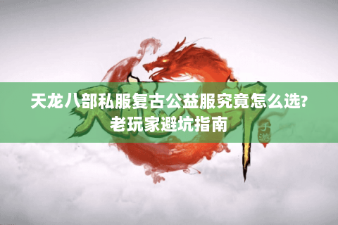 天龙八部私服复古公益服究竟怎么选?老玩家避坑指南 天龙八部私服复古公益服究竟怎么选?老玩家避坑指南