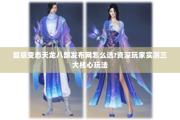 超级变态天龙八部发布网怎么选?资深玩家实测三大核心玩法