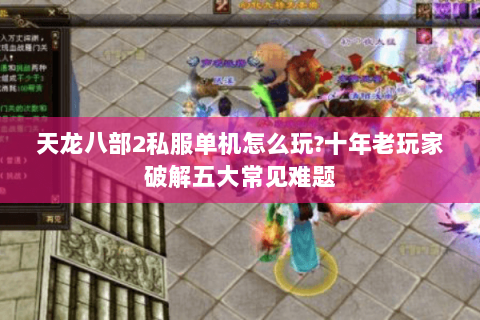 天龙八部2私服单机怎么玩?十年老玩家破解五大常见难题 天龙八部2私服单机怎么玩?十年老玩家破解五大常见难题