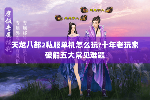 天龙八部2私服单机怎么玩?十年老玩家破解五大常见难题 天龙八部2私服单机怎么玩?十年老玩家破解五大常见难题