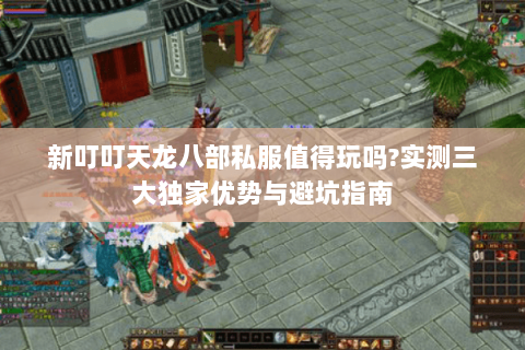 新叮叮天龙八部私服值得玩吗?实测三大独家优势与避坑指南 新叮叮天龙八部私服值得玩吗?实测三大独家优势与避坑指南