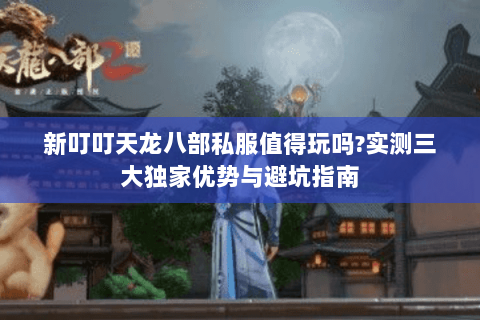 新叮叮天龙八部私服值得玩吗?实测三大独家优势与避坑指南 新叮叮天龙八部私服值得玩吗?实测三大独家优势与避坑指南