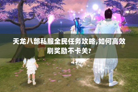 天龙八部私服全民任务攻略,如何高效刷奖励不卡关?