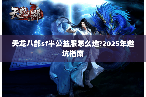 天龙八部sf半公益服怎么选?2025年避坑指南 天龙八部sf半公益服怎么选?2025年避坑指南