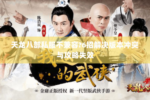 天龙八部私服不兼容?6招解决版本冲突与攻略失效 天龙八部私服不兼容?6招解决版本冲突与攻略失效