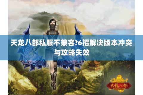 天龙八部私服不兼容?6招解决版本冲突与攻略失效 天龙八部私服不兼容?6招解决版本冲突与攻略失效