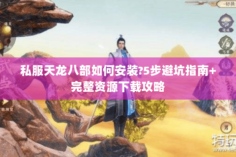 私服天龙八部如何安装?5步避坑指南+完整资源下载攻略 私服天龙八部如何安装?5步避坑指南+完整资源下载攻略