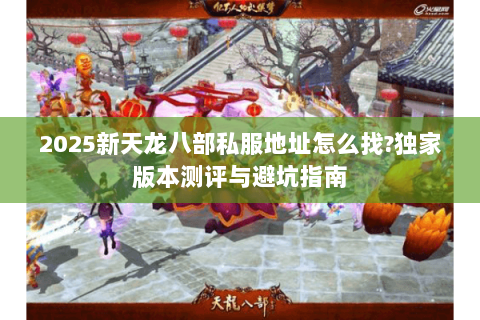 2025新天龙八部私服地址怎么找?独家版本测评与避坑指南 2025新天龙八部私服地址怎么找?独家版本测评与避坑指南