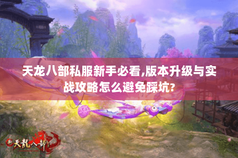 天龙八部私服新手必看,版本升级与实战攻略怎么避免踩坑? 天龙八部私服新手必看,版本升级与实战攻略怎么避免踩坑?