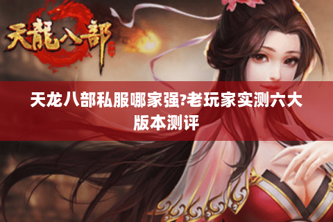 天龙八部私服哪家强?老玩家实测六大版本测评 天龙八部私服哪家强?老玩家实测六大版本测评