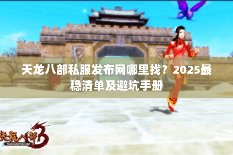 天龙八部私服发布网哪里找？2025最稳清单及避坑手册