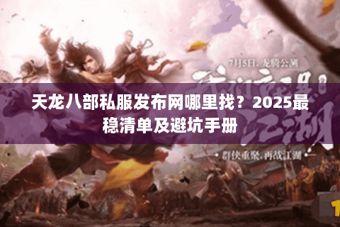 天龙八部私服发布网哪里找？2025最稳清单及避坑手册