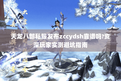 天龙八部私服发布zccydsh靠谱吗?资深玩家实测避坑指南 天龙八部私服发布zccydsh靠谱吗?资深玩家实测避坑指南