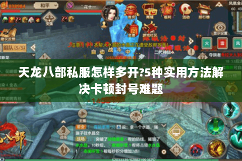 天龙八部私服怎样多开?5种实用方法解决卡顿封号难题