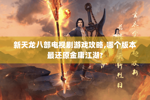 新天龙八部电视剧游戏攻略,哪个版本最还原金庸江湖? 新天龙八部电视剧游戏攻略,哪个版本最还原金庸江湖?