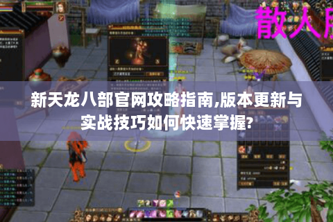 新天龙八部官网攻略指南,版本更新与实战技巧如何快速掌握?