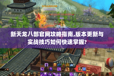 新天龙八部官网攻略指南,版本更新与实战技巧如何快速掌握? 新天龙八部官网攻略指南,版本更新与实战技巧如何快速掌握?