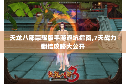 天龙八部荣耀版手游避坑指南,7天战力翻倍攻略大公开 天龙八部荣耀版手游避坑指南,7天战力翻倍攻略大公开