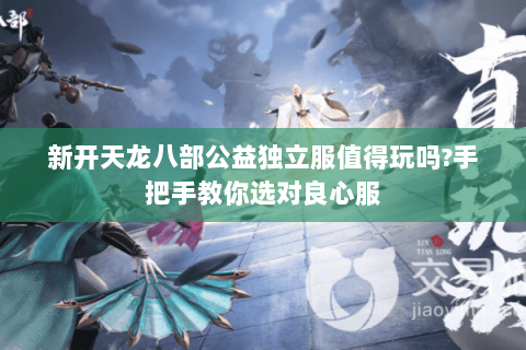 新开天龙八部公益独立服值得玩吗?手把手教你选对良心服