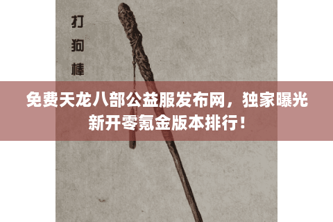 免费天龙八部公益服发布网,独家曝光新开零氪金版本排行! 免费天龙八部公益服发布网,独家曝光新开零氪金版本排行!