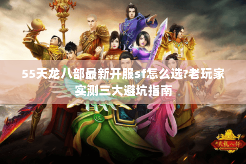 55天龙八部最新开服sf怎么选?老玩家实测三大避坑指南 55天龙八部最新开服sf怎么选?老玩家实测三大避坑指南