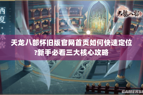 天龙八部怀旧版官网首页如何快速定位?新手必看三大核心攻略 天龙八部怀旧版官网首页如何快速定位?新手必看三大核心攻略