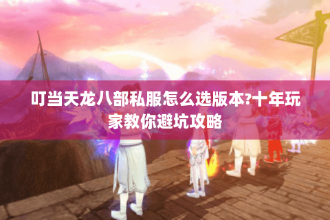 叮当天龙八部私服怎么选版本?十年玩家教你避坑攻略 叮当天龙八部私服怎么选版本?十年玩家教你避坑攻略