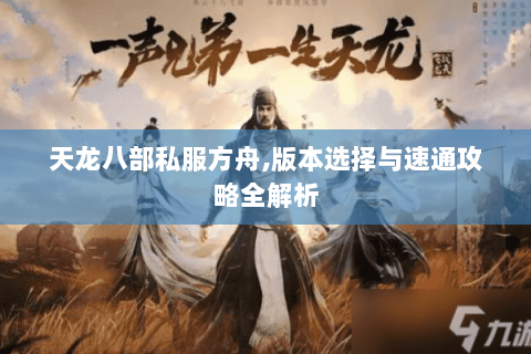 天龙八部私服方舟,版本选择与速通攻略全解析 天龙八部私服方舟,版本选择与速通攻略全解析