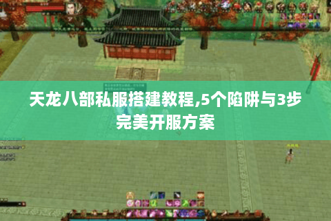 天龙八部私服搭建教程,5个陷阱与3步完美开服方案