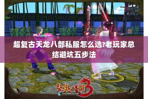 超复古天龙八部私服怎么选?老玩家总结避坑五步法 超复古天龙八部私服怎么选?老玩家总结避坑五步法