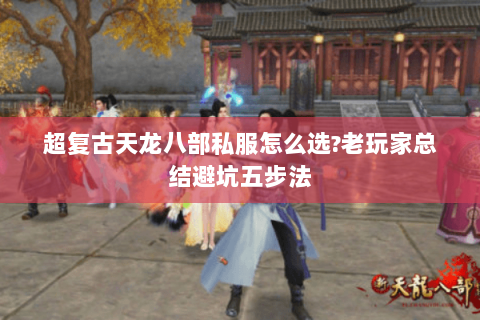 超复古天龙八部私服怎么选?老玩家总结避坑五步法 超复古天龙八部私服怎么选?老玩家总结避坑五步法