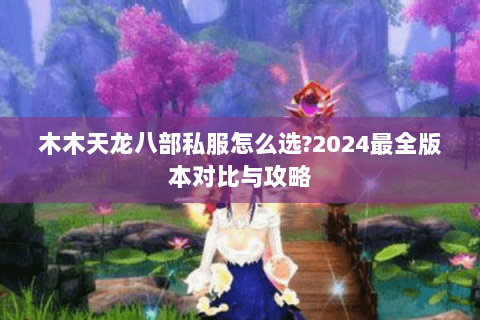 木木天龙八部私服怎么选?2024最全版本对比与攻略 木木天龙八部私服怎么选?2024最全版本对比与攻略