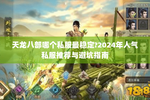 天龙八部哪个私服最稳定?2024年人气私服推荐与避坑指南 天龙八部哪个私服最稳定?2024年人气私服推荐与避坑指南
