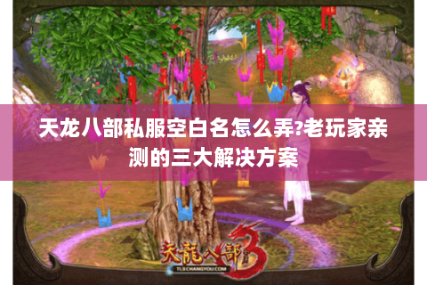 天龙八部私服空白名怎么弄?老玩家亲测的三大解决方案 天龙八部私服空白名怎么弄?老玩家亲测的三大解决方案