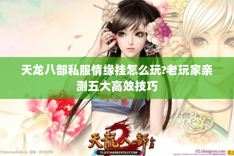 天龙八部私服情缘挂怎么玩?老玩家亲测五大高效技巧 天龙八部私服情缘挂怎么玩?老玩家亲测五大高效技巧