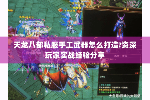 天龙八部私服手工武器怎么打造?资深玩家实战经验分享 天龙八部私服手工武器怎么打造?资深玩家实战经验分享