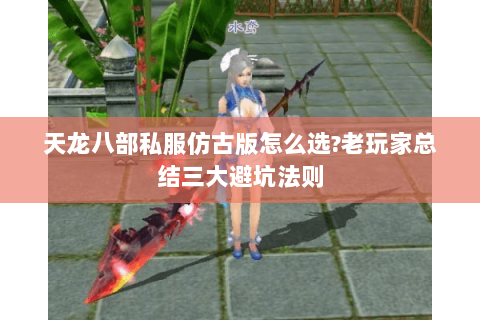 天龙八部私服仿古版怎么选?老玩家总结三大避坑法则 天龙八部私服仿古版怎么选?老玩家总结三大避坑法则